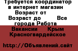 Требуется координатор в интернет-магазин › Возраст от ­ 20 › Возраст до ­ 40 - Все города Работа » Вакансии   . Крым,Красногвардейское